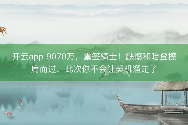 开云app 9070万，重签骑士！缺憾和哈登擦肩而过，此次你不会让契机溜走了