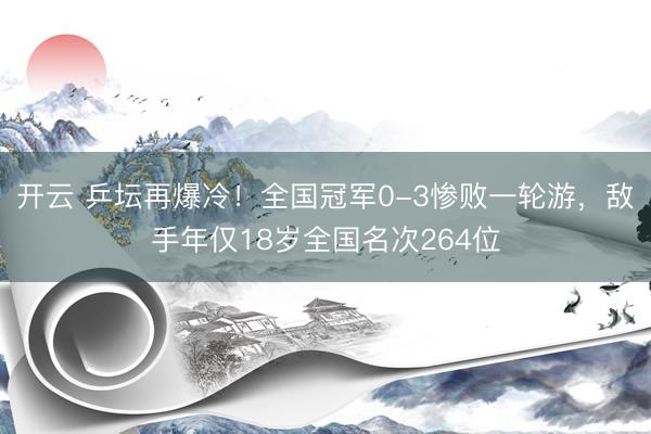 开云 乒坛再爆冷！全国冠军0-3惨败一轮游，敌手年仅18岁全国名次264位