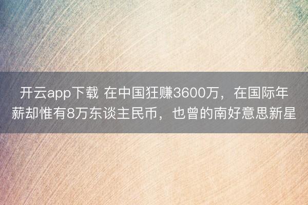 开云app下载 在中国狂赚3600万，在国际年薪却惟有8万东谈主民币，也曾的南好意思新星