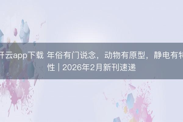开云app下载 年俗有门说念，动物有原型，静电有特性 | 2026年2月新刊速递