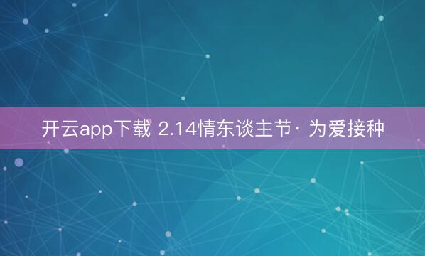 开云app下载 2.14情东谈主节· 为爱接种