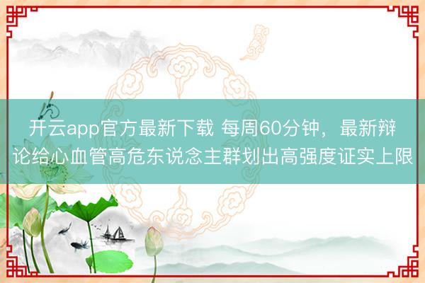 开云app官方最新下载 每周60分钟,最新辩论给心血管高危东说念主群划出高强度证实上限