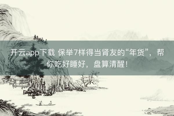 开云app下载 保举7样得当肾友的“年货”,帮你吃好睡好,盘算清醒!