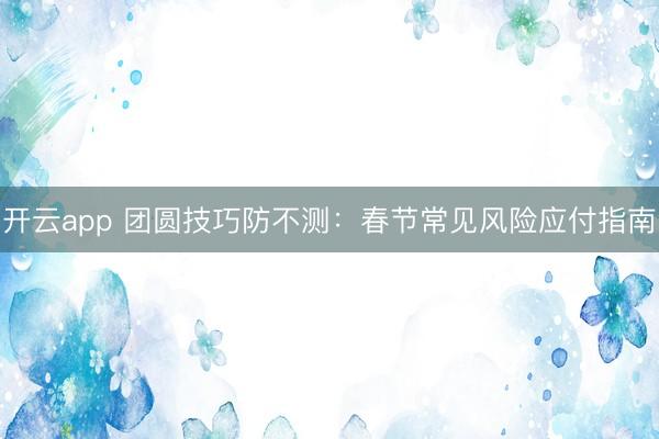 开云app 团圆技巧防不测:春节常见风险应付指南