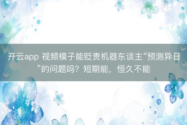 开云app 视频模子能贬责机器东谈主“预测异日”的问题吗？短期能，恒久不能