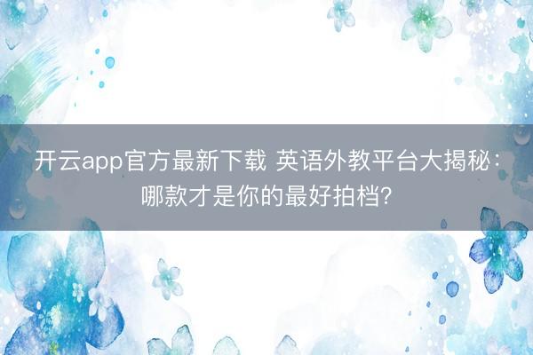 开云app官方最新下载 英语外教平台大揭秘:哪款才是你的最好拍档?