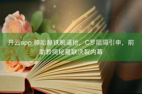 开云app 滕哈赫铁腕逼抢，C罗阻隔引申，前助教揭秘曼联决裂内幕