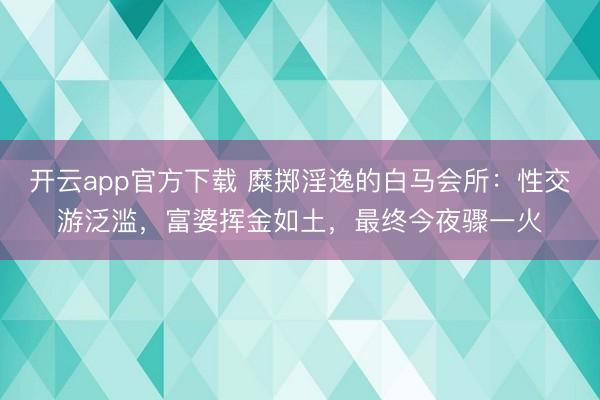开云app官方下载 糜掷淫逸的白马会所:性交游泛滥,富婆挥金如土,最终今夜骤一火