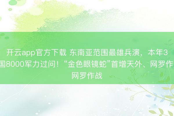 开云app官方下载 东南亚范围最雄兵演,本年30国8000军力过问!“金色眼镜蛇”首增天外、网罗作战