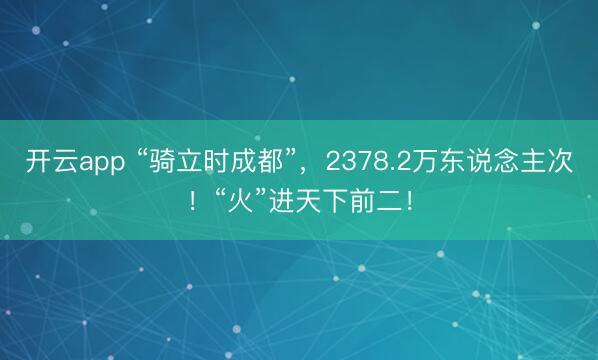 开云app “骑立时成都”,2378.2万东说念主次!“火”进天下前二!