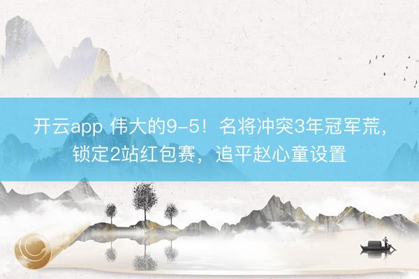 开云app 伟大的9-5！名将冲突3年冠军荒，锁定2站红包赛，追平赵心童设置