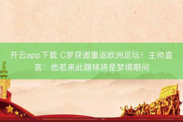 开云app下载 C罗获邀重返欧洲足坛!主帅直言:他若来此踢球将是梦境期间