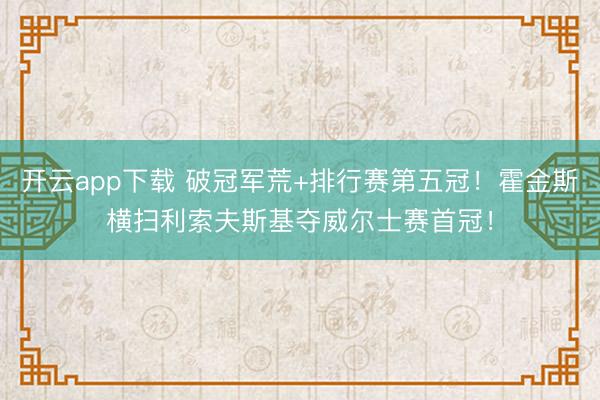 开云app下载 破冠军荒+排行赛第五冠！霍金斯横扫利索夫斯基夺威尔士赛首冠！