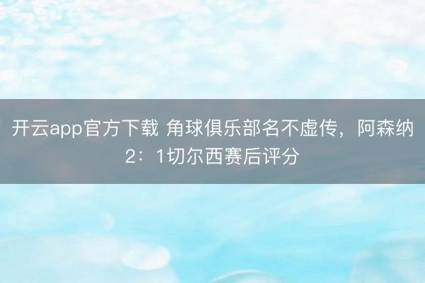 开云app官方下载 角球俱乐部名不虚传，阿森纳2：1切尔西赛后评分