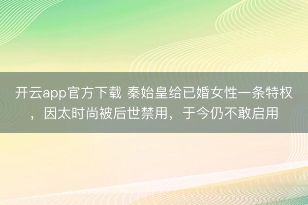 开云app官方下载 秦始皇给已婚女性一条特权,因太时尚被后世禁用,于今仍不敢启用