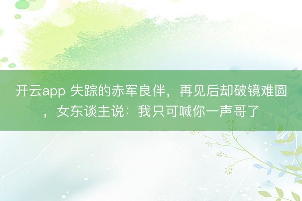 开云app 失踪的赤军良伴,再见后却破镜难圆,女东谈主说:我只可喊你一声哥了