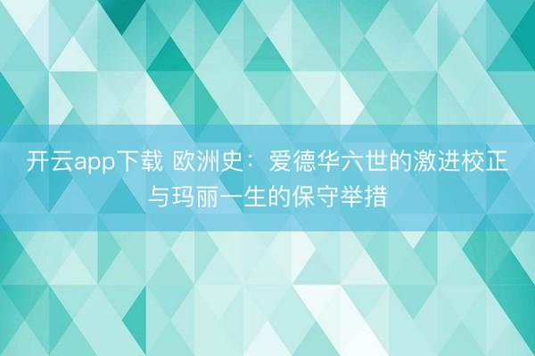开云app下载 欧洲史:爱德华六世的激进校正与玛丽一生的保守举措