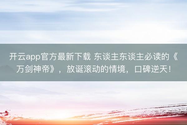开云app官方最新下载 东谈主东谈主必读的《万剑神帝》，放诞滚动的情境，口碑逆天！
