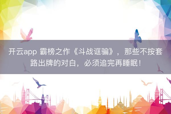开云app 霸榜之作《斗战诓骗》，那些不按套路出牌的对白，必须追完再睡眠！
