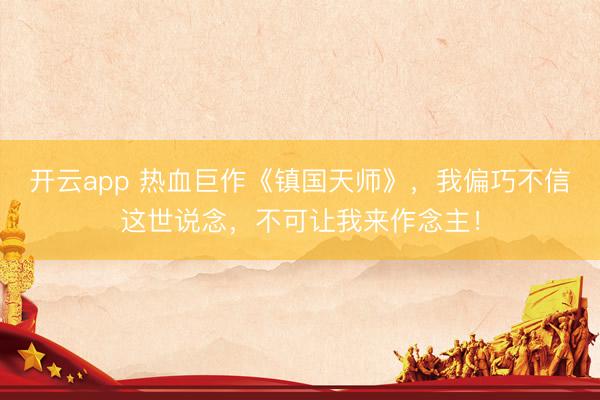 开云app 热血巨作《镇国天师》，我偏巧不信这世说念，不可让我来作念主！