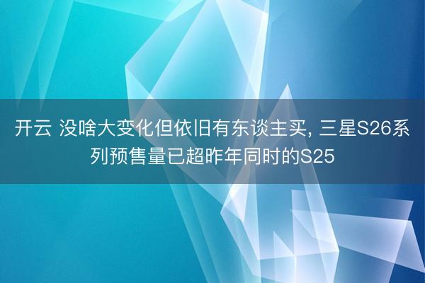 开云 没啥大变化但依旧有东谈主买， 三星S26系列预售量已超昨年同时的S25